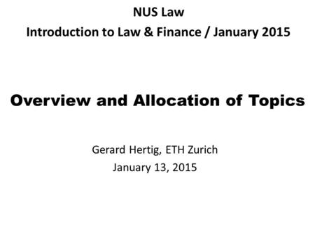 Overview and Allocation of Topics Gerard Hertig, ETH Zurich January 13, 2015 NUS Law Introduction to Law & Finance / January 2015.