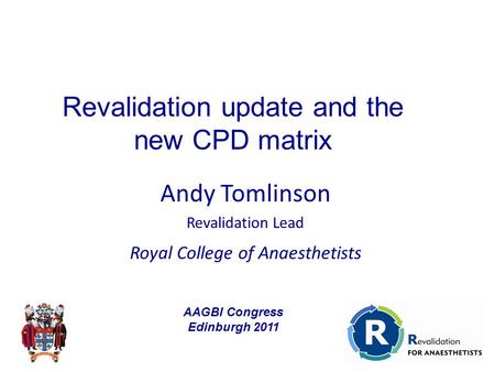 Andy Tomlinson Revalidation Lead Royal College of Anaesthetists Revalidation update and the new CPD matrix AAGBI Congress Edinburgh 2011.