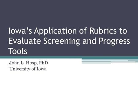 Iowa’s Application of Rubrics to Evaluate Screening and Progress Tools John L. Hosp, PhD University of Iowa.