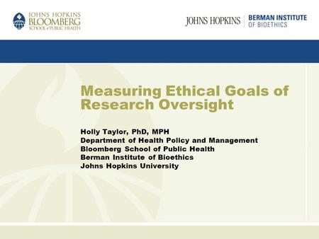 Measuring Ethical Goals of Research Oversight Holly Taylor, PhD, MPH Department of Health Policy and Management Bloomberg School of Public Health Berman.