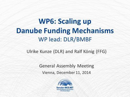 WP6: Scaling up Danube Funding Mechanisms WP lead: DLR/BMBF Ulrike Kunze (DLR) and Ralf König (FFG) General Assembly Meeting Vienna, December 11, 2014.