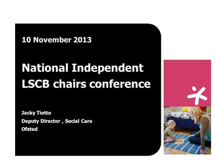 10 November 2013 National Independent LSCB chairs conference Jacky Tiotto Deputy Director, Social Care Ofsted.