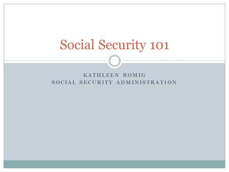 KATHLEEN ROMIG SOCIAL SECURITY ADMINISTRATION Social Security 101.