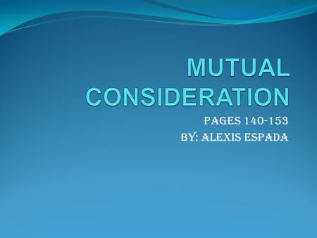 Pages 140-153 BY: ALEXIS ESPADA. Mutual Consideration -Consideration is an essential element for the formation of a contract. It may consist of a promise.