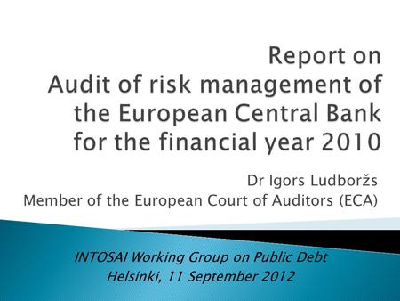 Dr Igors Ludboržs Member of the European Court of Auditors (ECA) INTOSAI Working Group on Public Debt Helsinki, 11 September 2012.
