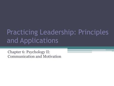 Chapter 6: Psychology II: Communication and Motivation Practicing Leadership: Principles and Applications.