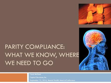 PARITY COMPLIANCE: WHAT WE KNOW, WHERE WE NEED TO GO Carol McDaid Capitol Decisions, Inc. September 12, 2014, Mental Health AmericaConference 1.
