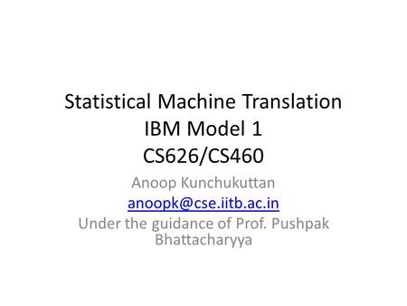 Statistical Machine Translation IBM Model 1 CS626/CS460 Anoop Kunchukuttan Under the guidance of Prof. Pushpak Bhattacharyya.