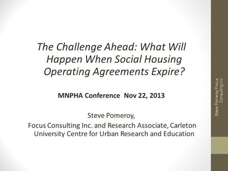 The Challenge Ahead: What Will Happen When Social Housing Operating Agreements Expire? MNPHA Conference Nov 22, 2013 Steve Pomeroy, Focus Consulting Inc.