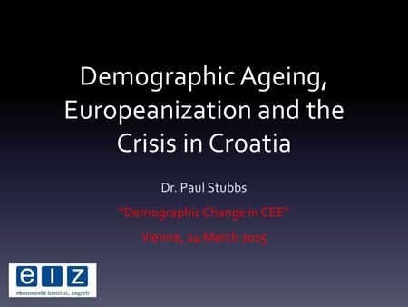 Demographic Ageing, Europeanization and the Crisis in Croatia Dr. Paul Stubbs “Demographic Change in CEE” Vienna, 24 March 2015.