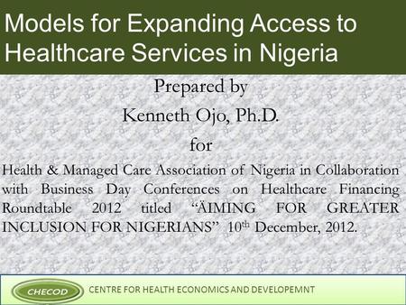 CENTRE FOR HEALTH ECONOMICS AND DEVELOPEMNT Models for Expanding Access to Healthcare Services in Nigeria Prepared by Kenneth Ojo, Ph.D. for Health & Managed.
