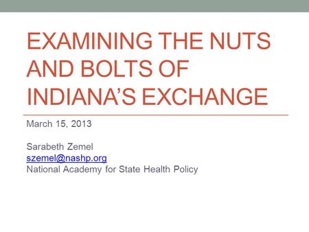 EXAMINING THE NUTS AND BOLTS OF INDIANA’S EXCHANGE March 15, 2013 Sarabeth Zemel National Academy for State Health Policy.