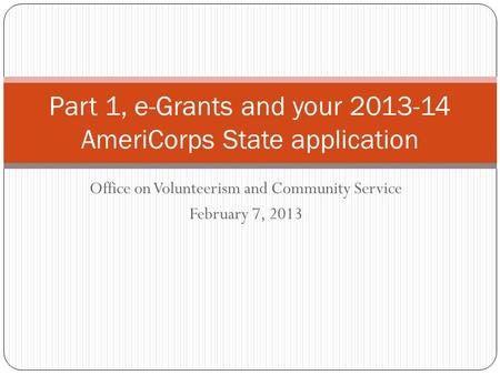 Office on Volunteerism and Community Service February 7, 2013 Part 1, e-Grants and your 2013-14 AmeriCorps State application.
