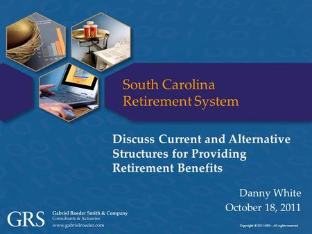 Copyright © 2011 GRS – All rights reserved. South Carolina Retirement System Danny White October 18, 2011 Discuss Current and Alternative Structures for.