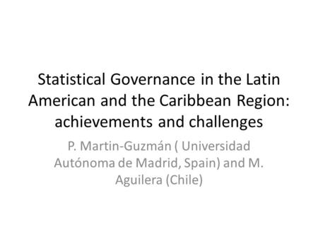 Statistical Governance in the Latin American and the Caribbean Region: achievements and challenges P. Martin-Guzmán ( Universidad Autónoma de Madrid, Spain)
