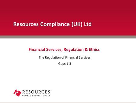 The Regulation of Financial Services Gaps 1-3 Financial Services, Regulation & Ethics Resources Compliance (UK) Ltd.