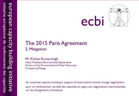 European capacity building initiativeecbi The 2015 Paris Agreement 2. Mitigation Mr Kishan Kumarsingh Head, Multilateral Environmental Agreements Ministry.