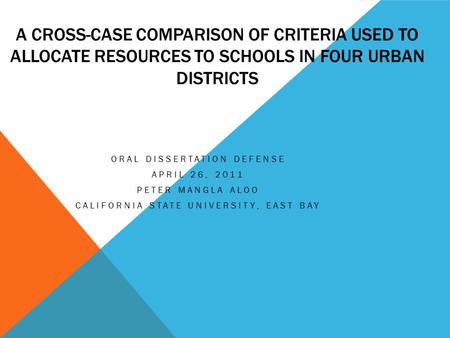 A CROSS-CASE COMPARISON OF CRITERIA USED TO ALLOCATE RESOURCES TO SCHOOLS IN FOUR URBAN DISTRICTS ORAL DISSERTATION DEFENSE APRIL 26, 2011 PETER MANGLA.