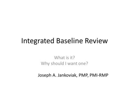 Integrated Baseline Review What is it? Why should I want one? Joseph A. Jankoviak, PMP, PMI-RMP.