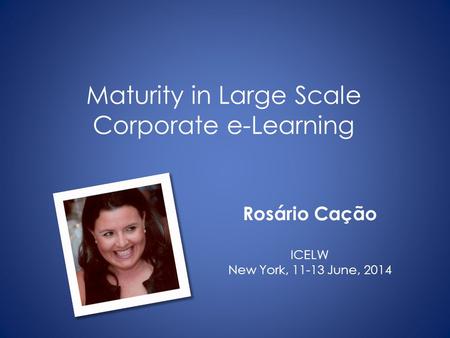 Maturity in Large Scale Corporate e-Learning Rosário Cação ICELW New York, 11-13 June, 2014.