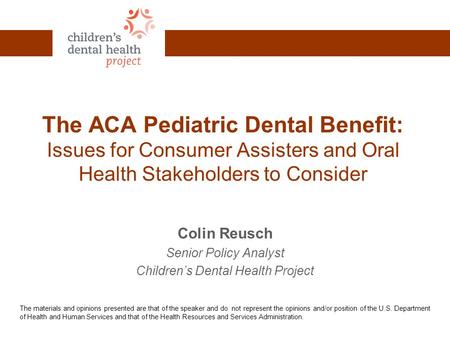 The ACA Pediatric Dental Benefit: Issues for Consumer Assisters and Oral Health Stakeholders to Consider Colin Reusch Senior Policy Analyst Children’s.