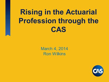 Rising in the Actuarial Profession through the CAS March 4, 2014 Ron Wilkins.