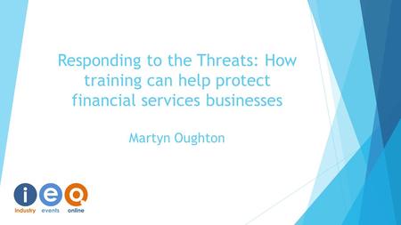 Responding to the Threats: How training can help protect financial services businesses Martyn Oughton.
