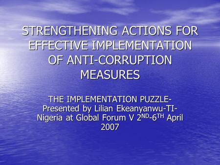 STRENGTHENING ACTIONS FOR EFFECTIVE IMPLEMENTATION OF ANTI-CORRUPTION MEASURES THE IMPLEMENTATION PUZZLE- Presented by Lilian Ekeanyanwu-TI- Nigeria at.