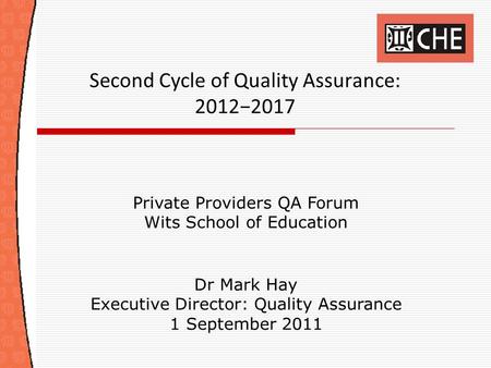 Second Cycle of Quality Assurance: 2012−2017 Private Providers QA Forum Wits School of Education Dr Mark Hay Executive Director: Quality Assurance 1 September.