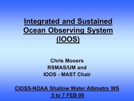 Integrated and Sustained Ocean Observing System (IOOS) Chris Mooers RSMAS/UM and IOOS - MAST Chair CIOSS-NOAA Shallow Water Altimetry WS 5 to 7 FEB 08.