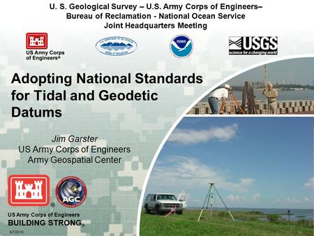 US Army Corps of Engineers BUILDING STRONG ® 5/7/2015 Adopting National Standards for Tidal and Geodetic Datums Jim Garster US Army Corps of Engineers.