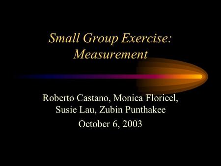 Small Group Exercise: Measurement Roberto Castano, Monica Floricel, Susie Lau, Zubin Punthakee October 6, 2003.