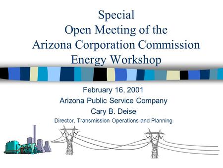 Special Open Meeting of the Arizona Corporation Commission Energy Workshop February 16, 2001 Arizona Public Service Company Cary B. Deise Director, Transmission.