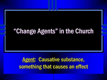 “Change Agents” in the Church Agent: Causative substance, something that causes an effect.