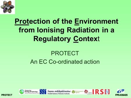 PROTECTFP6-036425 Protection of the Environment from Ionising Radiation in a Regulatory Context PROTECT An EC Co-ordinated action.