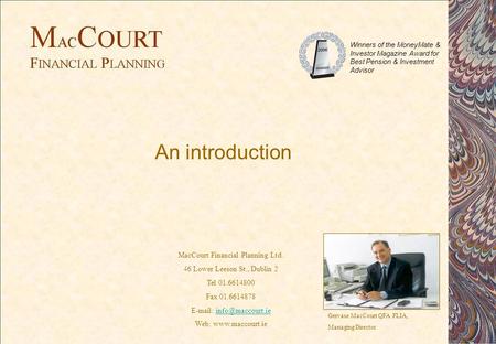An introduction Gervase MacCourt QFA FLIA, Managing Director MacCourt Financial Planning Ltd. 46 Lower Leeson St., Dublin 2 Tel 01.6614800 Fax 01.6614878.