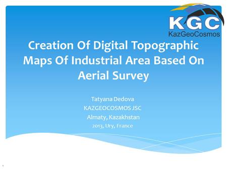 Creation Of Digital Topographic Maps Of Industrial Area Based On Aerial Survey Tatyana Dedova KAZGEOCOSMOS JSC Almaty, Kazakhstan 2013, Ury, France 1.