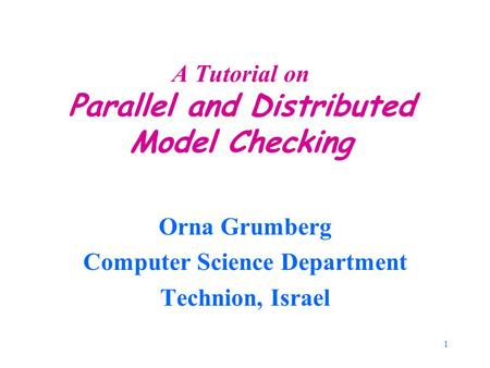 1 A Tutorial on Parallel and Distributed Model Checking Orna Grumberg Computer Science Department Technion, Israel.