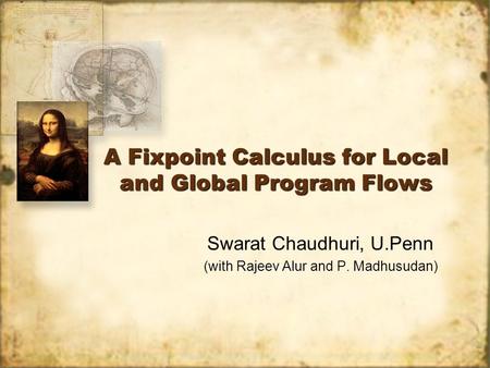 A Fixpoint Calculus for Local and Global Program Flows Swarat Chaudhuri, U.Penn (with Rajeev Alur and P. Madhusudan)
