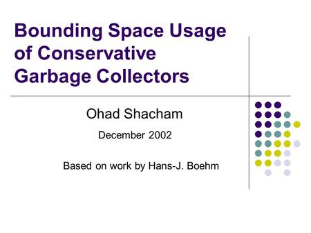 Bounding Space Usage of Conservative Garbage Collectors Ohad Shacham December 2002 Based on work by Hans-J. Boehm.