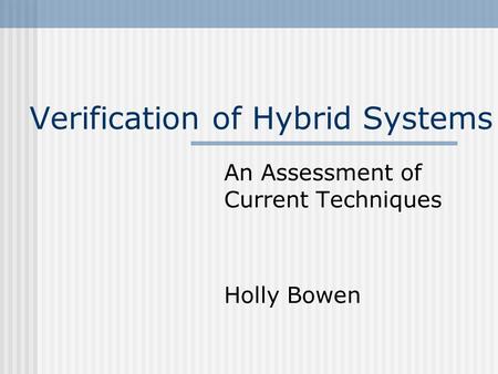 Verification of Hybrid Systems An Assessment of Current Techniques Holly Bowen.