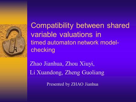 Compatibility between shared variable valuations in timed automaton network model- checking Zhao Jianhua, Zhou Xiuyi, Li Xuandong, Zheng Guoliang Presented.