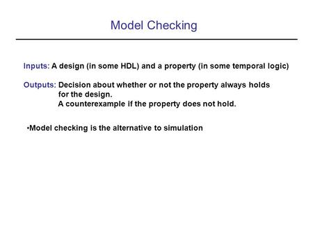Model Checking Inputs: A design (in some HDL) and a property (in some temporal logic) Outputs: Decision about whether or not the property always holds.