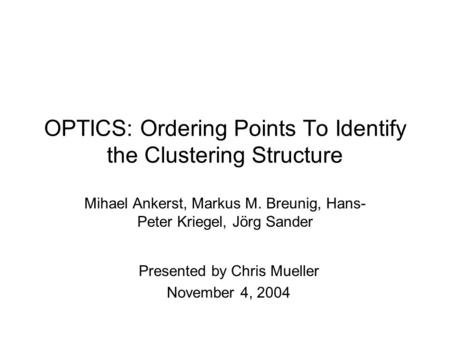 OPTICS: Ordering Points To Identify the Clustering Structure Mihael Ankerst, Markus M. Breunig, Hans- Peter Kriegel, Jörg Sander Presented by Chris Mueller.