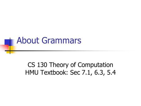 About Grammars CS 130 Theory of Computation HMU Textbook: Sec 7.1, 6.3, 5.4.