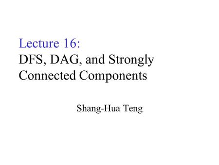 Lecture 16: DFS, DAG, and Strongly Connected Components Shang-Hua Teng.
