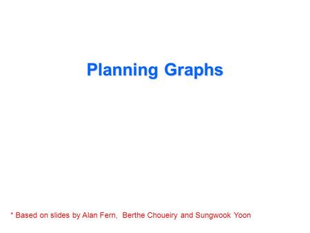 Planning Graphs * Based on slides by Alan Fern, Berthe Choueiry and Sungwook Yoon.