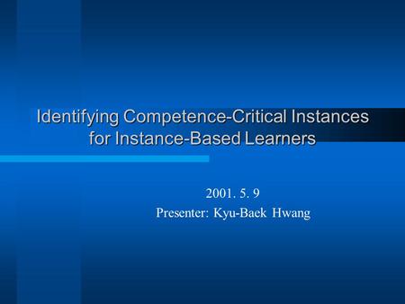 Identifying Competence-Critical Instances for Instance-Based Learners 2001. 5. 9 Presenter: Kyu-Baek Hwang.