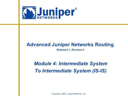 Release 5.1, Revision 0 Copyright © 2001, Juniper Networks, Inc. Advanced Juniper Networks Routing Module 4: Intermediate System To Intermediate System.
