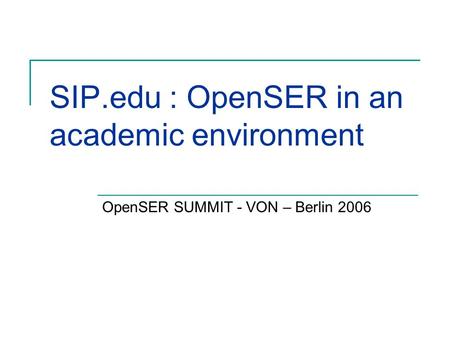 SIP.edu : OpenSER in an academic environment OpenSER SUMMIT - VON – Berlin 2006.